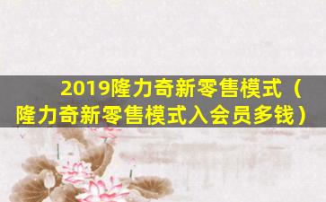 2019隆力奇新零售模式（隆力奇新零售模式入会员多钱）