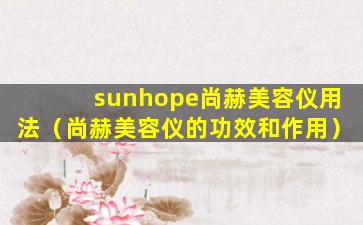 sunhope尚赫美容仪用法（尚赫美容仪的功效和作用）