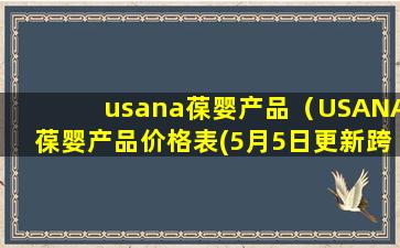 usana葆婴产品（USANA葆婴产品价格表(5月5日更新跨境购产品)）