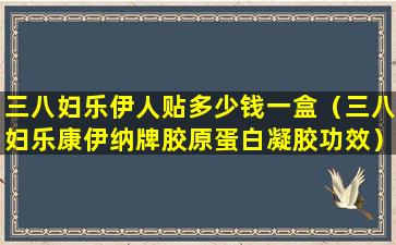 三八妇乐伊人贴多少钱一盒（三八妇乐康伊纳牌胶原蛋白凝胶功效）