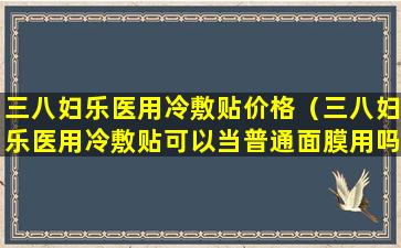 三八妇乐医用冷敷贴价格（三八妇乐医用冷敷贴可以当普通面膜用吗）