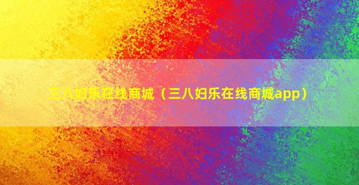 三八妇乐在线商城（三八妇乐在线商城app）