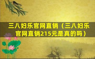 三八妇乐官网直销（三八妇乐官网直销215元是真的吗）