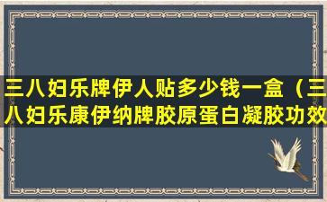 三八妇乐牌伊人贴多少钱一盒（三八妇乐康伊纳牌胶原蛋白凝胶功效）