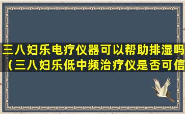 三八妇乐电疗仪器可以帮助排湿吗（三八妇乐低中频治疗仪是否可信）