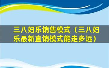 三八妇乐销售模式（三八妇乐最新直销模式能走多远）