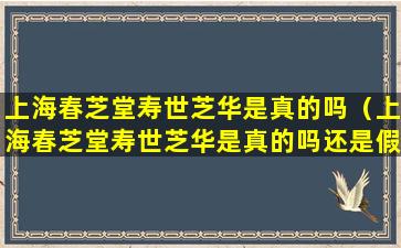 上海春芝堂寿世芝华是真的吗（上海春芝堂寿世芝华是真的吗还是假的）