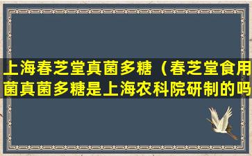 上海春芝堂真菌多糖（春芝堂食用菌真菌多糖是上海农科院研制的吗）