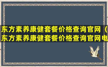 东方素养康健套餐价格查询官网（东方素养康健套餐价格查询官网电话）