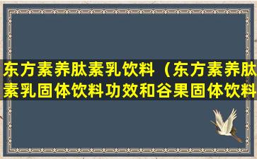 东方素养肽素乳饮料（东方素养肽素乳固体饮料功效和谷果固体饮料哪个好）