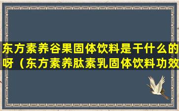 东方素养谷果固体饮料是干什么的呀（东方素养肽素乳固体饮料功效和谷果固体饮料哪个好）