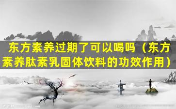 东方素养过期了可以喝吗（东方素养肽素乳固体饮料的功效作用）