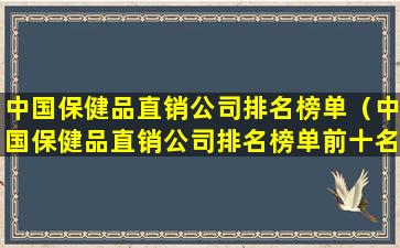 中国保健品直销公司排名榜单（中国保健品直销公司排名榜单前十名）