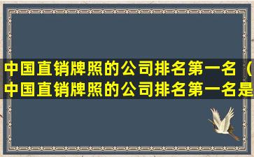 中国直销牌照的公司排名第一名（中国直销牌照的公司排名第一名是什么）