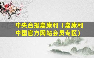 中央台报嘉康利（嘉康利中国官方网站会员专区）