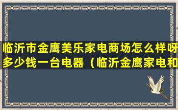 临沂市金鹰美乐家电商场怎么样呀多少钱一台电器（临沂金鹰家电和金鹰美乐家电是一家吗）