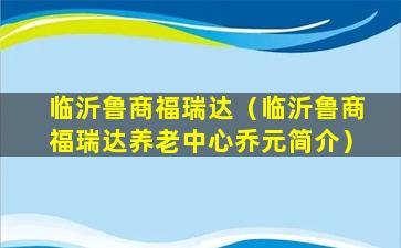 临沂鲁商福瑞达（临沂鲁商福瑞达养老中心乔元简介）