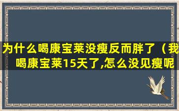 为什么喝康宝莱没瘦反而胖了（我喝康宝莱15天了,怎么没见瘦呢）