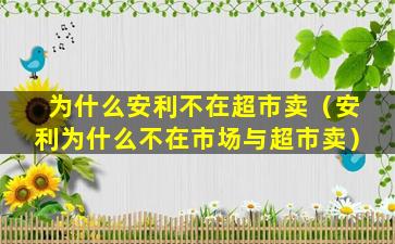 为什么安利不在超市卖（安利为什么不在市场与超市卖）