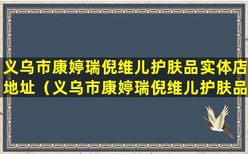 义乌市康婷瑞倪维儿护肤品实体店地址（义乌市康婷瑞倪维儿护肤品实体店地址电话）