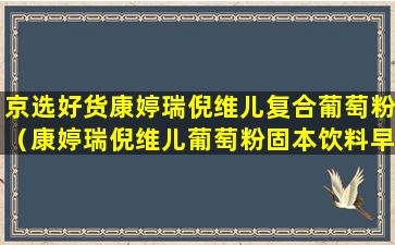 京选好货康婷瑞倪维儿复合葡萄粉（康婷瑞倪维儿葡萄粉固本饮料早上喝还是晚上喝）