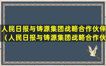 人民日报与铸源集团战略合作伙伴（人民日报与铸源集团战略合作伙伴有哪些）