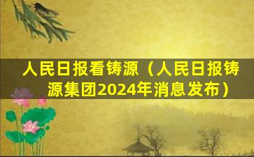 人民日报看铸源（人民日报铸源集团2024年消息发布）