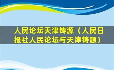 人民论坛天津铸源（人民日报社人民论坛与天津铸源）