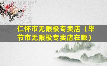 仁怀市无限极专卖店（毕节市无限极专卖店在哪）