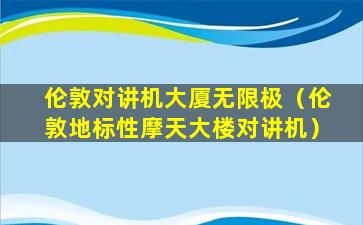 伦敦对讲机大厦无限极（伦敦地标性摩天大楼对讲机）