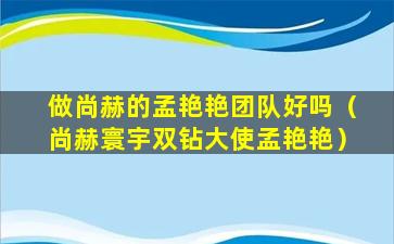 做尚赫的孟艳艳团队好吗（尚赫寰宇双钻大使孟艳艳）