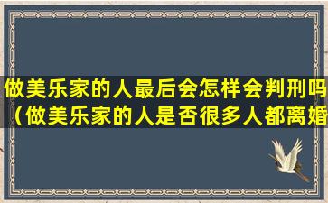 做美乐家的人最后会怎样会判刑吗（做美乐家的人是否很多人都离婚了）