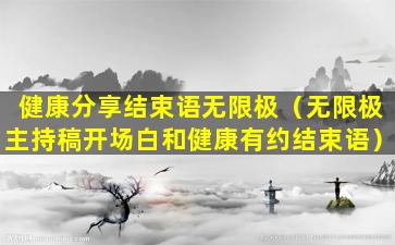 健康分享结束语无限极（无限极主持稿开场白和健康有约结束语）