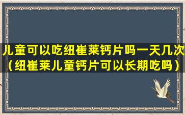 儿童可以吃纽崔莱钙片吗一天几次（纽崔莱儿童钙片可以长期吃吗）