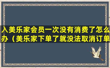 入美乐家会员一次没有消费了怎么办（美乐家下单了就没法取消订单了吗）