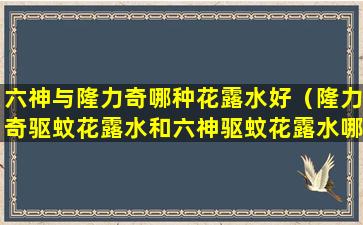 六神与隆力奇哪种花露水好（隆力奇驱蚊花露水和六神驱蚊花露水哪个好）