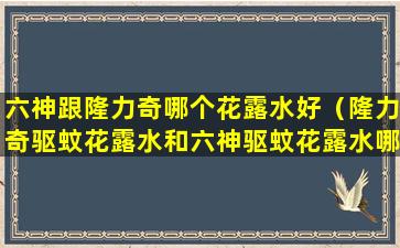 六神跟隆力奇哪个花露水好（隆力奇驱蚊花露水和六神驱蚊花露水哪个好）