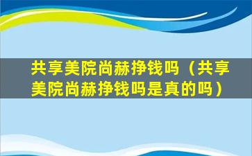 共享美院尚赫挣钱吗（共享美院尚赫挣钱吗是真的吗）