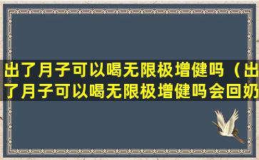 出了月子可以喝无限极增健吗（出了月子可以喝无限极增健吗会回奶吗）