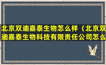 北京双迪嘉泰生物怎么样（北京双迪嘉泰生物科技有限责任公司怎么样）