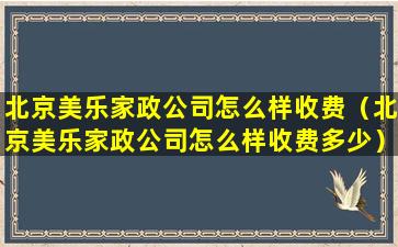 北京美乐家政公司怎么样收费（北京美乐家政公司怎么样收费多少）