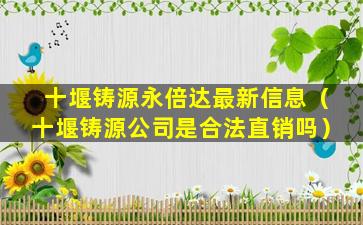 十堰铸源永倍达最新信息（十堰铸源公司是合法直销吗）