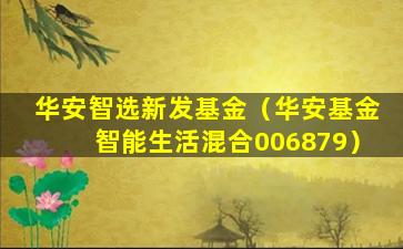 华安智选新发基金（华安基金智能生活混合006879）