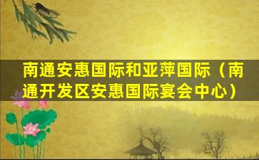 南通安惠国际和亚萍国际（南通开发区安惠国际宴会中心）