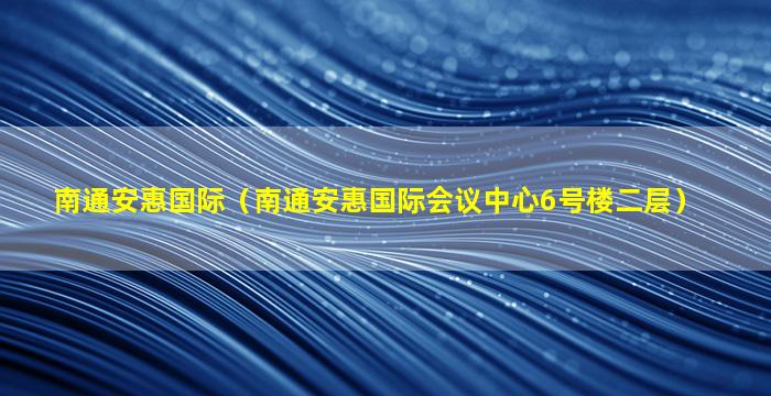 南通安惠国际（南通安惠国际会议中心6号楼二层）