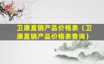 卫康直销产品价格表（卫康直销产品价格表查询）