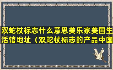 双蛇杖标志什么意思美乐家美国生活馆地址（双蛇杖标志的产品中国有吗）