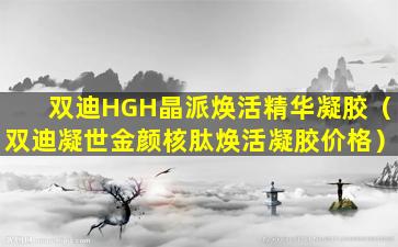 双迪HGH晶派焕活精华凝胶（双迪凝世金颜核肽焕活凝胶价格）