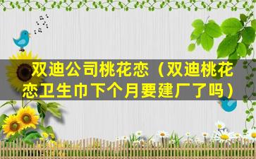 双迪公司桃花恋（双迪桃花恋卫生巾下个月要建厂了吗）