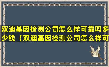 双迪基因检测公司怎么样可靠吗多少钱（双迪基因检测公司怎么样可靠吗多少钱一个月）